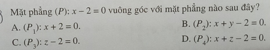 Mặt phẳng (P): x-2=0 vuông góc với mặt phẳng nào sau đây?
A. (P_1):x+2=0.
B. (P_2):x+y-2=0.
C. (P_3):z-2=0.
D. (P_4):x+z-2=0.