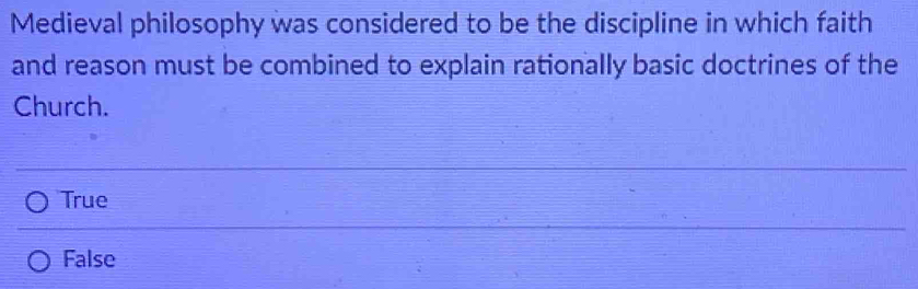 Medieval philosophy was considered to be the discipline in which faith
and reason must be combined to explain rationally basic doctrines of the
Church.
True
False