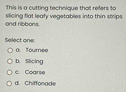 This is a cutting technique that refers to
slicing flat leafy vegetables into thin strips
and ribbons.
Select one:
a. Tournee
b. Slicing
c. Coarse
d. Chiffonade