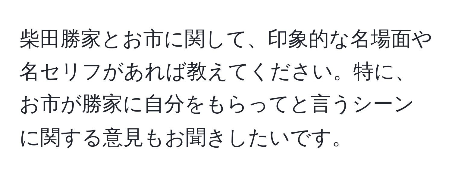 柴田勝家とお市に関して、印象的な名場面や名セリフがあれば教えてください。特に、お市が勝家に自分をもらってと言うシーンに関する意見もお聞きしたいです。