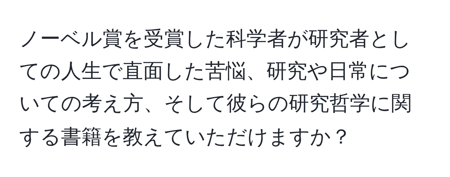 ノーベル賞を受賞した科学者が研究者としての人生で直面した苦悩、研究や日常についての考え方、そして彼らの研究哲学に関する書籍を教えていただけますか？