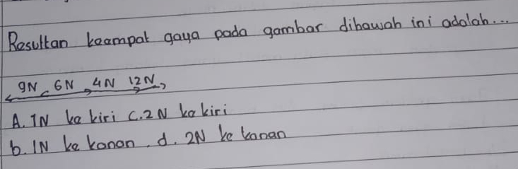 Resultan beampal gaya pada gambar dibawah ini adolah. . .
ON, ON, AN B3N,
A. TN ka kiri c. 2 N La kiri
6. IN ke konon, d. 2N Ke Lanan