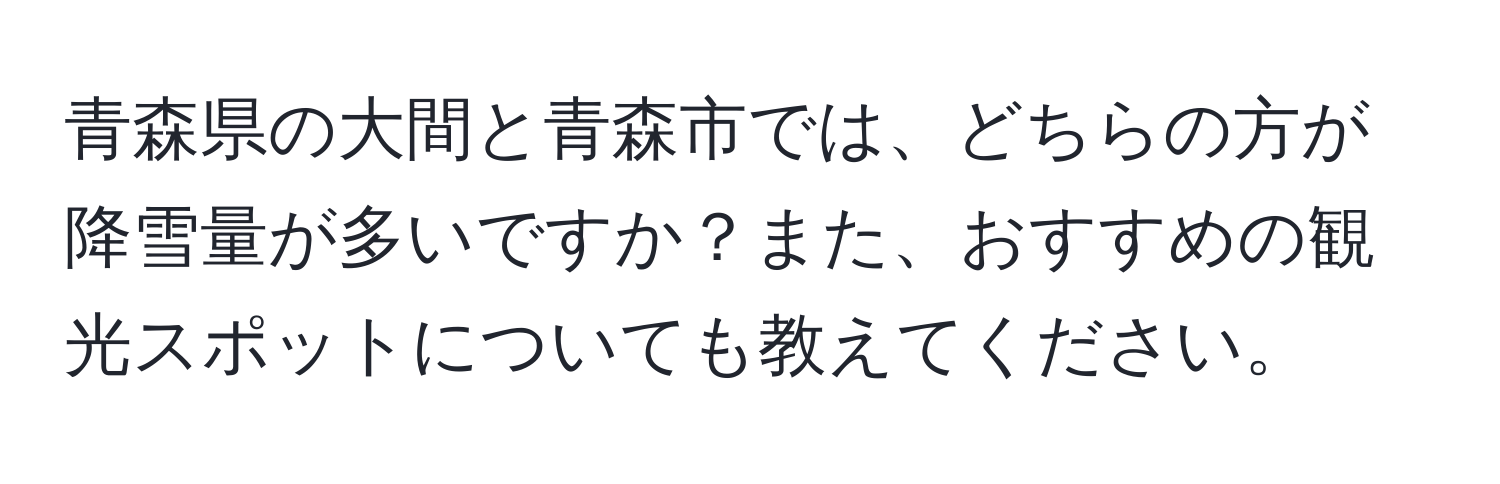 青森県の大間と青森市では、どちらの方が降雪量が多いですか？また、おすすめの観光スポットについても教えてください。