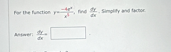 For the function y= (-4e^x)/x^5  , find  dy/dx  , Simplify and factor.
Answer:  dy/dx =□.