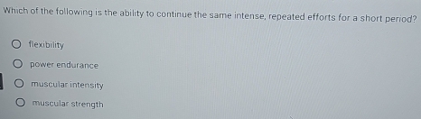 Which of the following is the ability to continue the same intense, repeated efforts for a short period?
flexibility
power endurance
muscular intensity
muscular strength