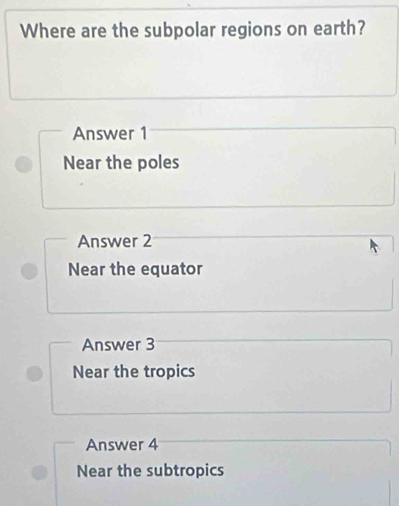 Where are the subpolar regions on earth?
Answer 1
Near the poles
Answer 2
Near the equator
Answer 3
Near the tropics
Answer 4
Near the subtropics