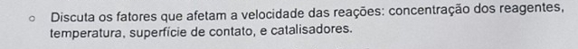 Discuta os fatores que afetam a velocidade das reações: concentração dos reagentes, 
temperatura, superfície de contato, e catalisadores.