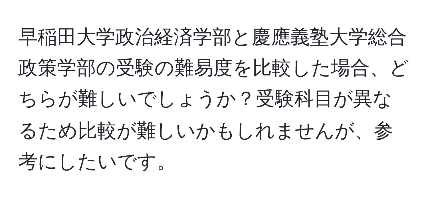 早稲田大学政治経済学部と慶應義塾大学総合政策学部の受験の難易度を比較した場合、どちらが難しいでしょうか？受験科目が異なるため比較が難しいかもしれませんが、参考にしたいです。