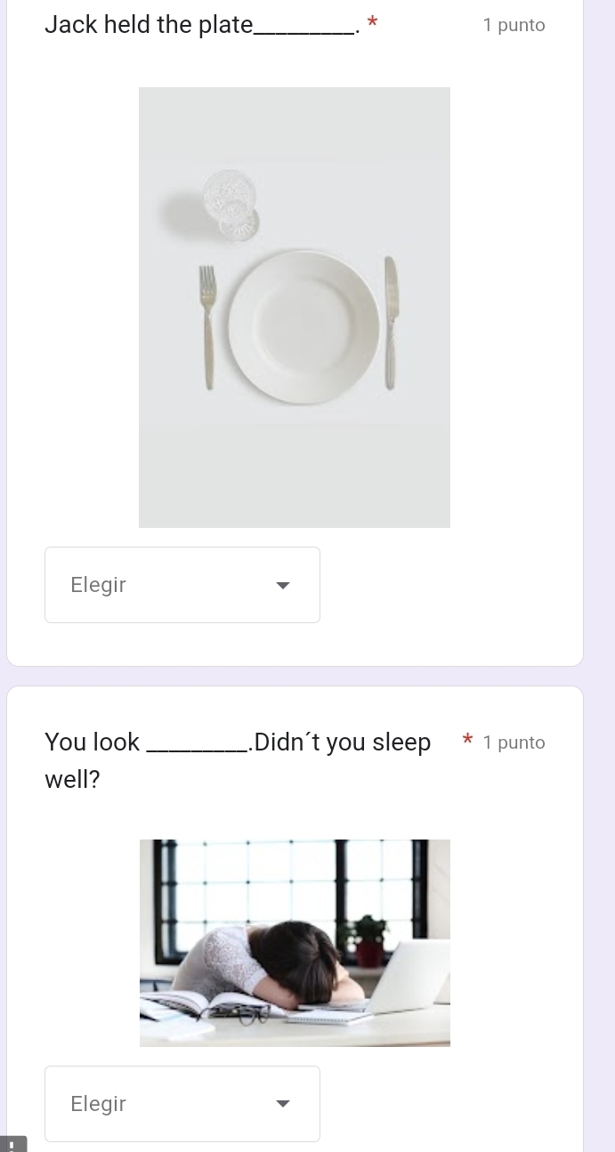 Jack held the plate_ . * 1 punto 
Elegir 
You look _.Didn't you sleep * 1 punto 
well? 
Elegir