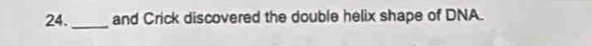 24._ and Crick discovered the double helix shape of DNA.
