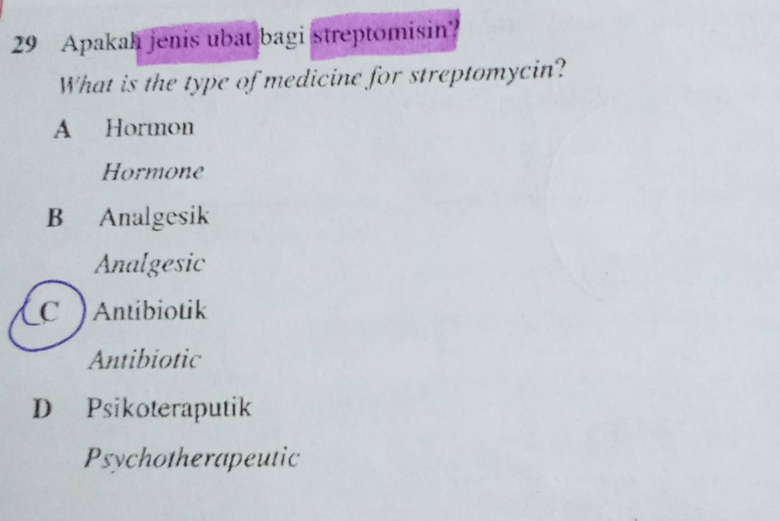 Apakah jenis ubat bagi streptomisin?
What is the type of medicine for streptomycin?
A Hormon
Hormone
B Analgesik
Analgesic
C ) Antíbiotik
Antibiotic
D Psikoteraputik
Psychotherapeutic