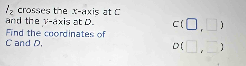 l_2 crosses the x-axis at C
and the y-axis at D. C(□ ,□ )
Find the coordinates of
C and D.
D(□ ,□ )