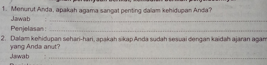 Menurut Anda, apakah agama sangat penting dalam kehidupan Anda? 
Jawab :_ 
Penjelasan :_ 
2. Dalam kehidupan sehari-hari, apakah sikap Anda sudah sesuai dengan kaidah ajaran agam 
yang Anda anut? 
Jawab :_