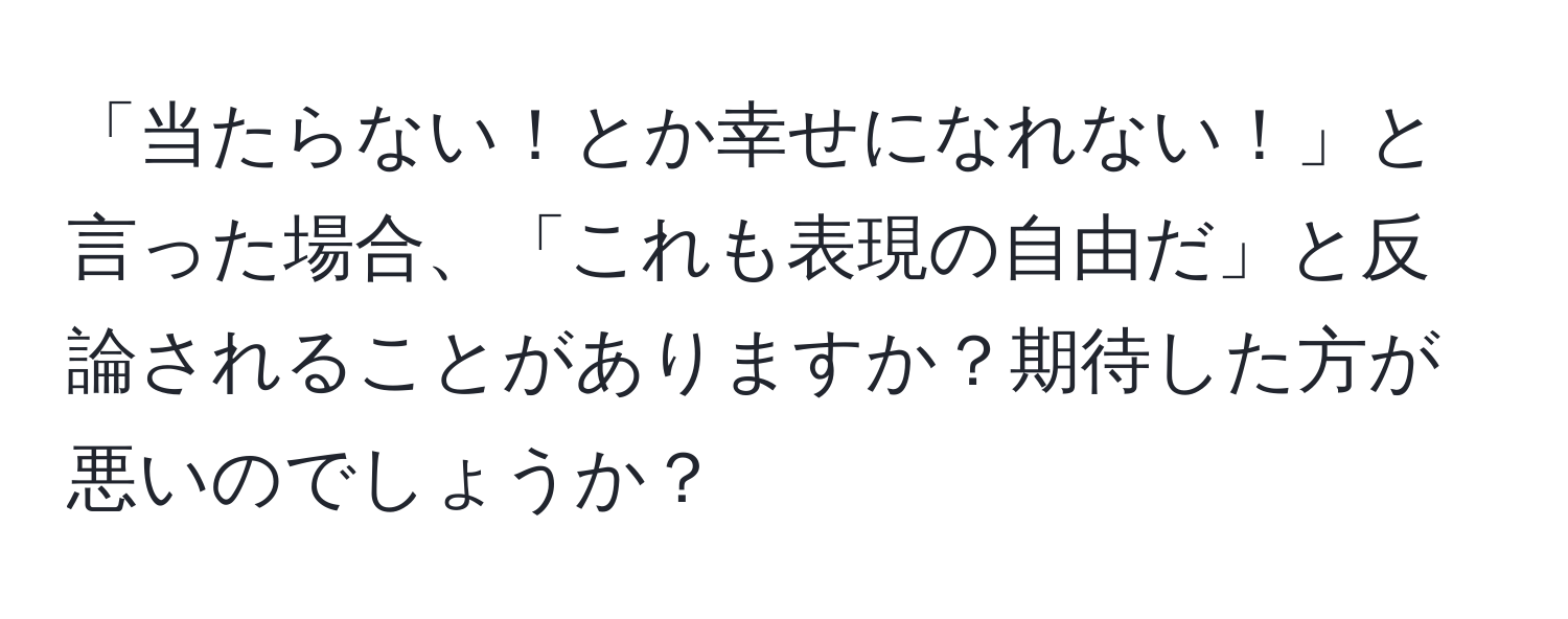 「当たらない！とか幸せになれない！」と言った場合、「これも表現の自由だ」と反論されることがありますか？期待した方が悪いのでしょうか？