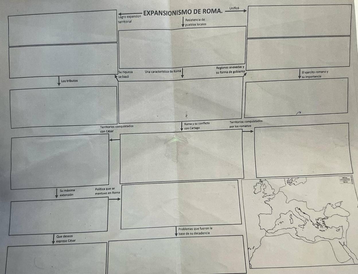 EXPANSIONISMO DE ROMA. Unificó 
Logro expansion 
territorial Resistencia de 
pueblos locales 
Su riqueza Una característica de Roma Regiones anexadas y 
se basó su forma de gobierno El ejercito romano y 
su importancia 
Los tributos 
Territorios conquistados Roma y su conflicto Territorios conquistados 
con César con Cartago por los romanos 
Su máxima Política que se 
extensión mantuvo en Roma 
Problemas que fueron la 
Que deseos base de su decadencia 
expreso César