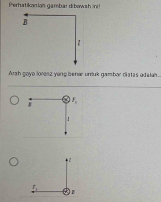 Perhatikanlah gambar dibawah ini!
B
1
Arah gaya lorenz yang benar untuk gambar diatas adalah..
F_1
B
I