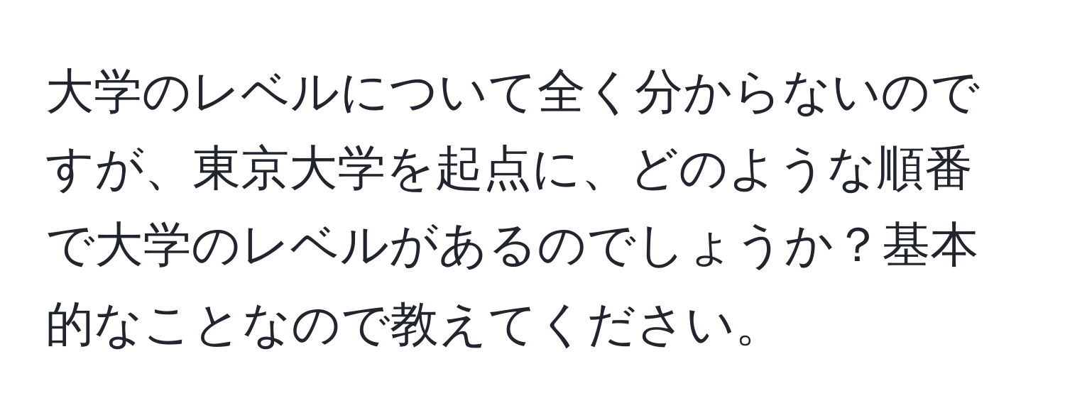 大学のレベルについて全く分からないのですが、東京大学を起点に、どのような順番で大学のレベルがあるのでしょうか？基本的なことなので教えてください。