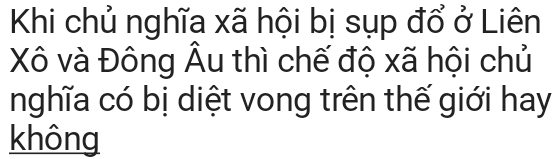 Khi chủ nghĩa xã hội bị sụp đổ ở Liên 
Xô và Đông Âu thì chế độ xã hội chủ 
nghĩa có bị diệt vong trên thế giới hay 
không