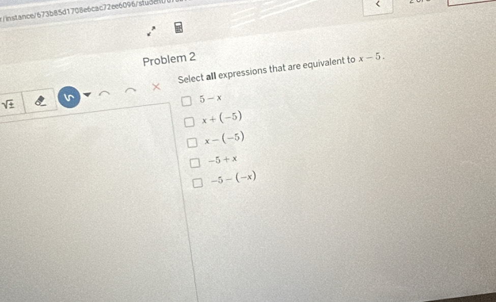 7/instance/673b85d1708e6cac72ee6096/student/
<
Problem 2  x-5. 
Select all expressions that are equivalent to
sqrt(± )
5-x
x+(-5)
x-(-5)
-5+x
-5-(-x)