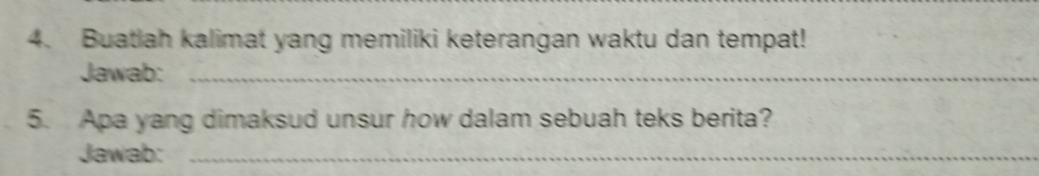 Buatlah kalimat yang memiliki keterangan waktu dan tempat! 
Jawab:_ 
5. Apa yang dimaksud unsur how dalam sebuah teks berita? 
Jawab:_