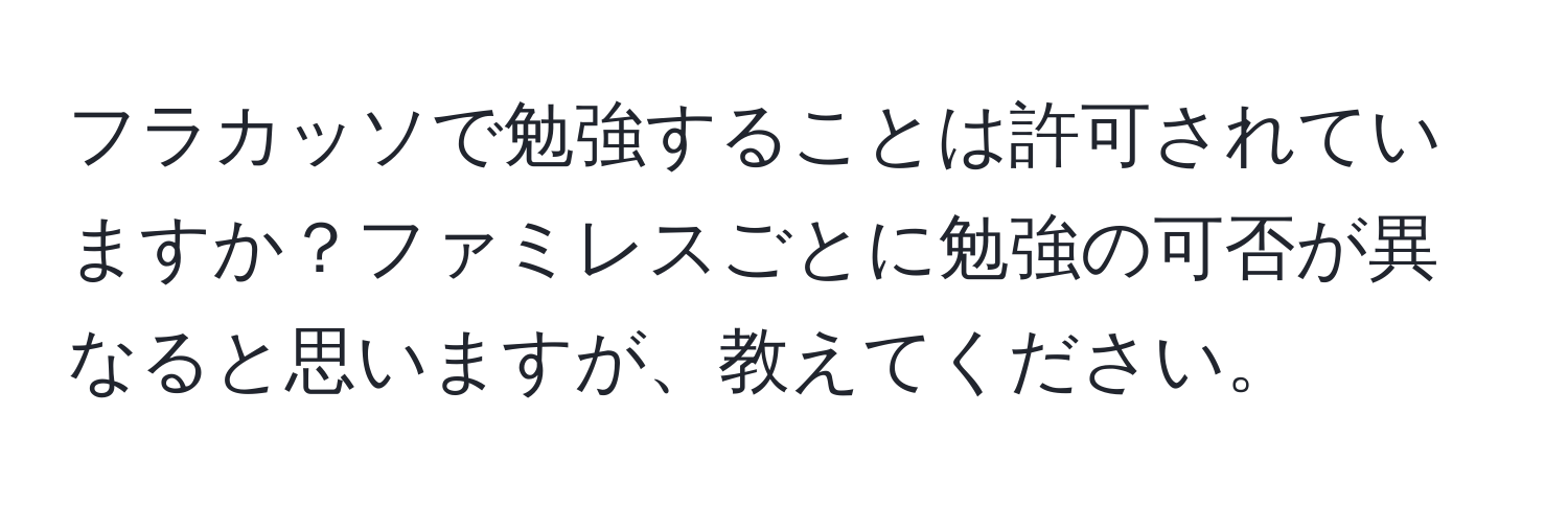 フラカッソで勉強することは許可されていますか？ファミレスごとに勉強の可否が異なると思いますが、教えてください。