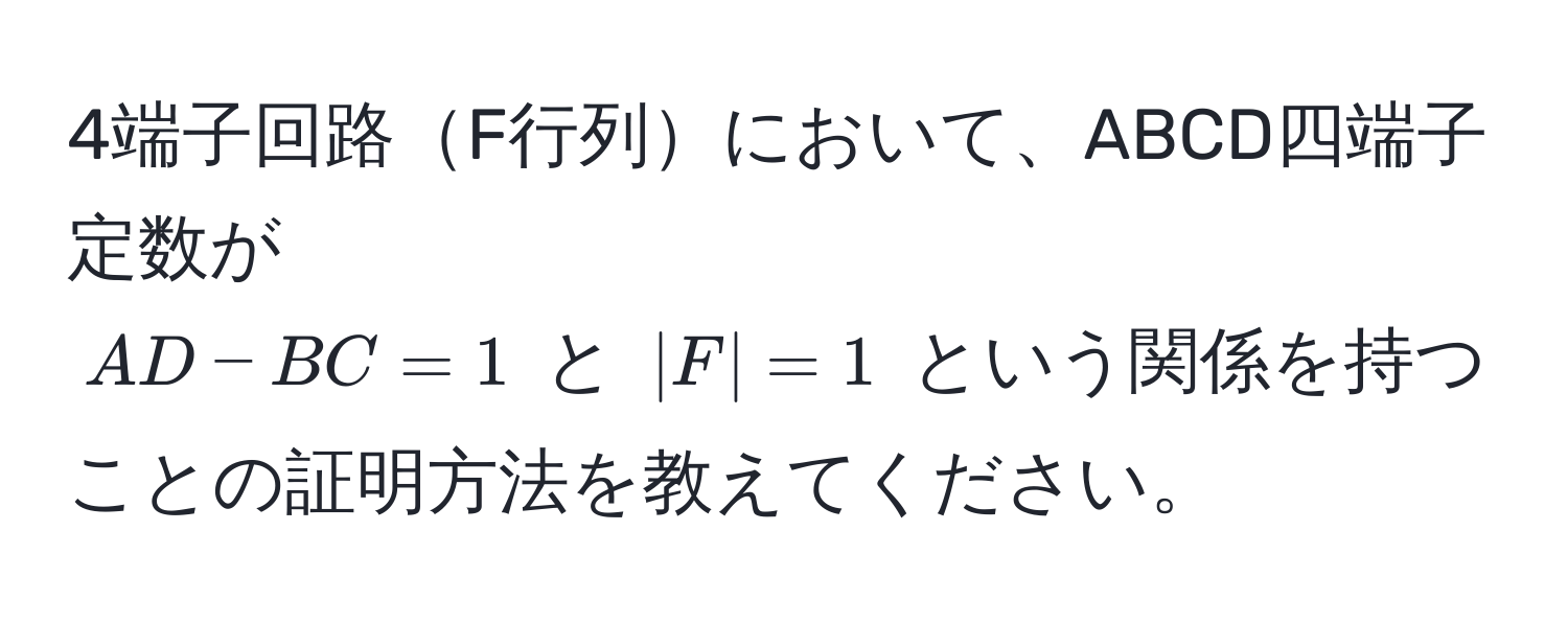 4端子回路F行列において、ABCD四端子定数が  
$AD - BC = 1$ と $|F| = 1$ という関係を持つことの証明方法を教えてください。