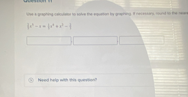 eso 
Use a graphing calculator to solve the equation by graphing. If necessary, round to the neare
 2/3 x^5-x= 1/3 x^4+x^2- 2/3 
Need help with this question?