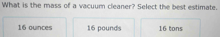 What is the mass of a vacuum cleaner? Select the best estimate.
16 ounces 16 pounds 16 tons