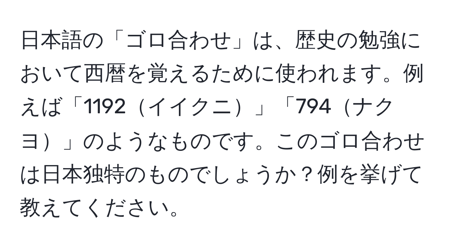 日本語の「ゴロ合わせ」は、歴史の勉強において西暦を覚えるために使われます。例えば「1192イイクニ」「794ナクヨ」のようなものです。このゴロ合わせは日本独特のものでしょうか？例を挙げて教えてください。