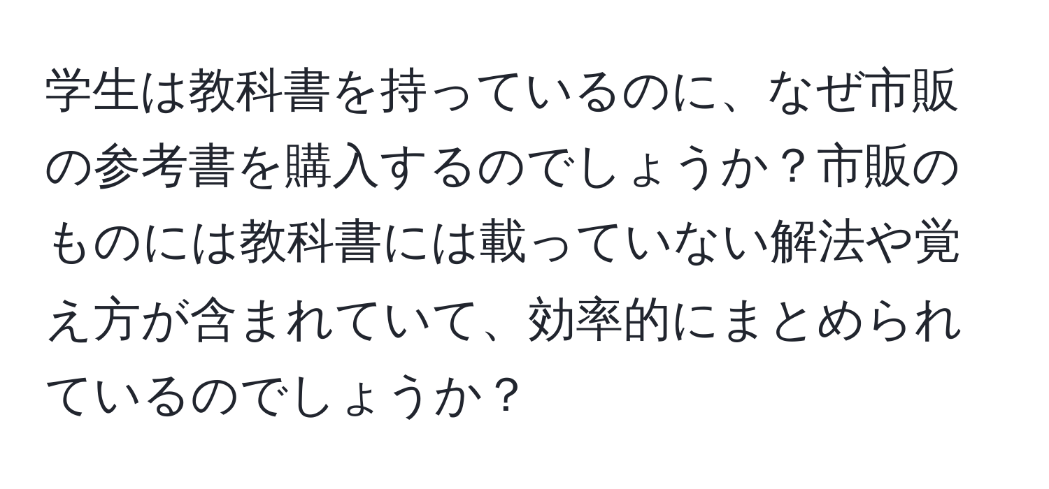 学生は教科書を持っているのに、なぜ市販の参考書を購入するのでしょうか？市販のものには教科書には載っていない解法や覚え方が含まれていて、効率的にまとめられているのでしょうか？