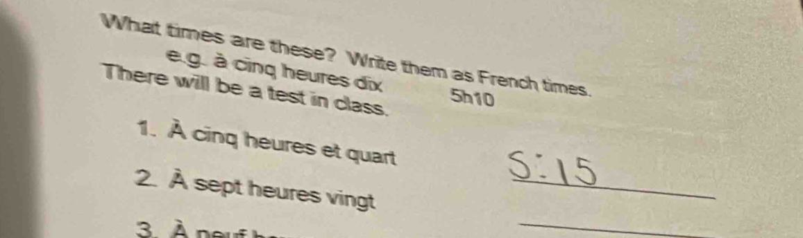 What times are these? Write them as French times. 
e.g. à cinq heures dix 5h10
There will be a test in class. 
1. A cnq eures et quart 
2 3 sept heures vingt_ 
3 À 
_