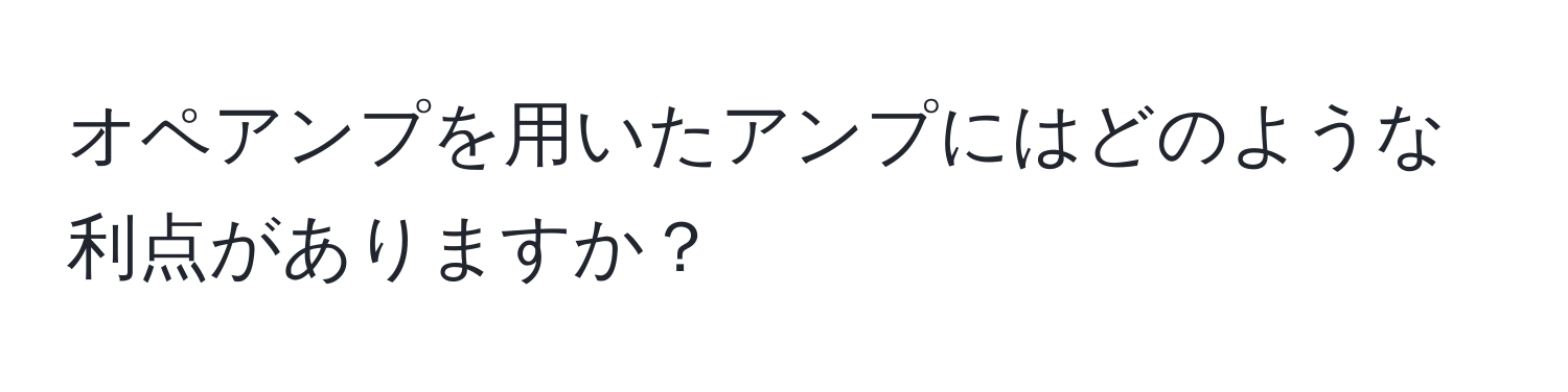 オペアンプを用いたアンプにはどのような利点がありますか？