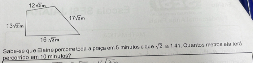 Sabe-se que Elaine percorre toda a praça em 5 minutos e que sqrt(2)≌ 1,41 Quantos metros ela terá
percorrido em 10 minutos?