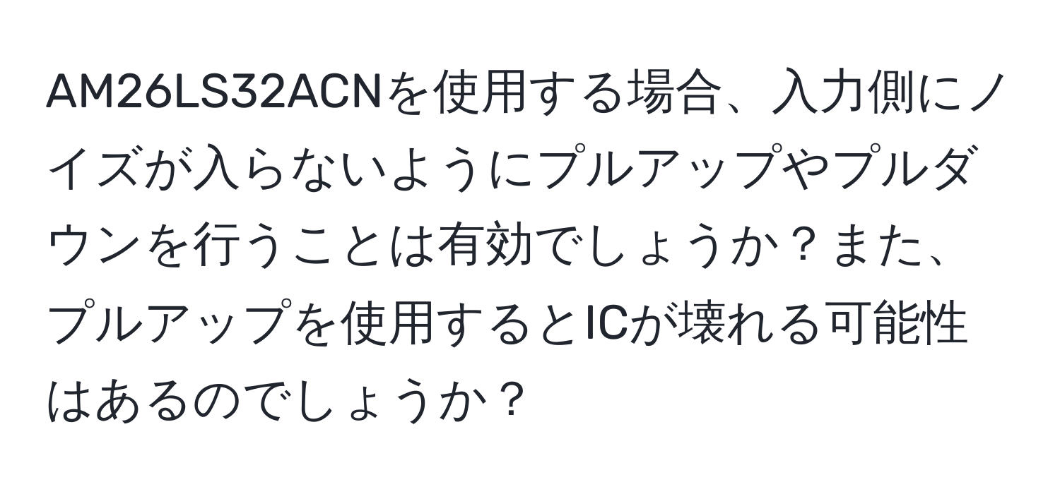 AM26LS32ACNを使用する場合、入力側にノイズが入らないようにプルアップやプルダウンを行うことは有効でしょうか？また、プルアップを使用するとICが壊れる可能性はあるのでしょうか？