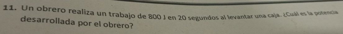 Un obrero realiza un trabajo de 800 J en 20 segundos al levantar una caja. ¿Cuál es la potencia 
desarrollada por el obrero?