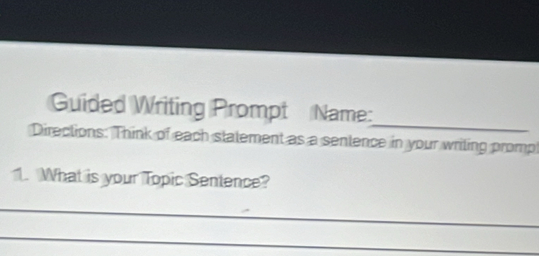 Guided Writing Prompt Name 
Directions: Think of each statement as a sentence in your writing promp 
1. What is your Topic Sentence? 
_ 
_