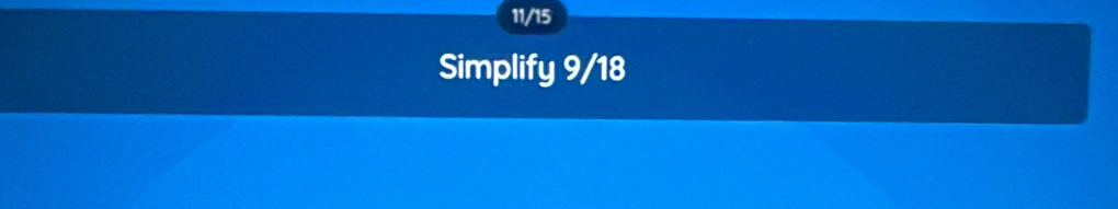 11/15
Simplify 9/18