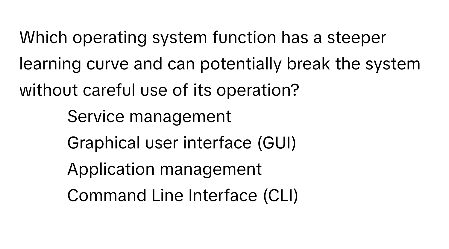 Which operating system function has a steeper learning curve and can potentially break the system without careful use of its operation?
1) Service management 
2) Graphical user interface (GUI) 
3) Application management 
4) Command Line Interface (CLI)