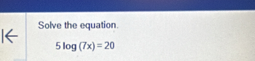 Solve the equation. 
I←
5log (7x)=20