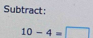 Subtract:
10-4=□