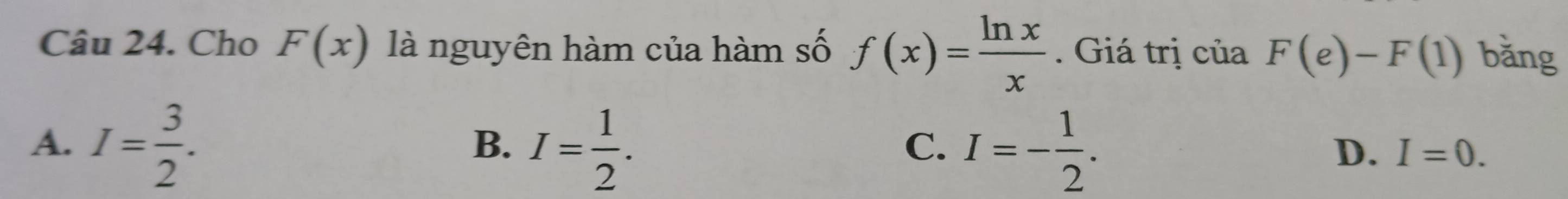 Cho F(x) là nguyên hàm của hàm số f(x)= ln x/x . Giá trị của F(e)-F(1) bǎng
A. I= 3/2 . I= 1/2 . I=- 1/2 . 
B.
C.
D. I=0.