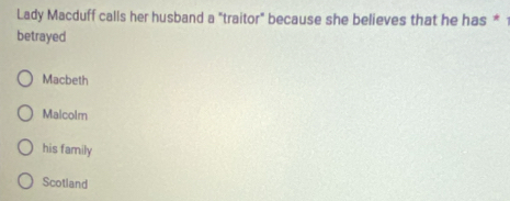 Lady Macduff calls her husband a "traitor" because she believes that he has * 1
betrayed
Macbeth
Malcolm
his family
Scotland