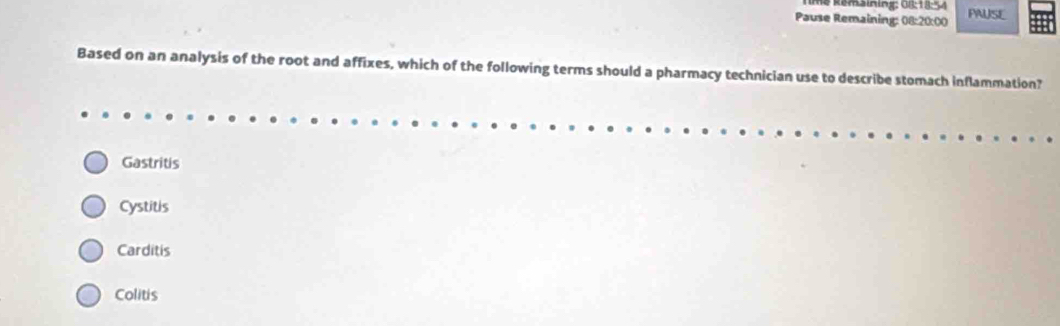 me Remsiaing Gi 
Pause Remaining: 08:20:00 PAUSE
Based on an analysis of the root and affixes, which of the following terms should a pharmacy technician use to describe stomach inflammation?
Gastritis
Cystitis
Carditis
Colitis