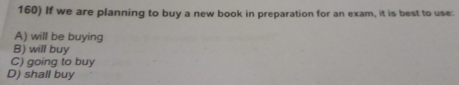 If we are planning to buy a new book in preparation for an exam, it is best to use:
A) will be buying
B) will buy
C) going to buy
D) shall buy