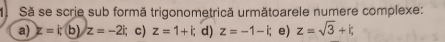 Să se scrie sub formă trigonometrică următoarele numere complexe: 
a) z=i; (t z=-2i; c) z=1+i; d) z=-1-i; e) z=sqrt(3)+k