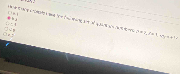 MON 2
a. I
b. 3
How many orbitals have the following set of quantum numbers n=2, ell =1, m_ell =+1 ?
C. 5
d. ()
e. 2