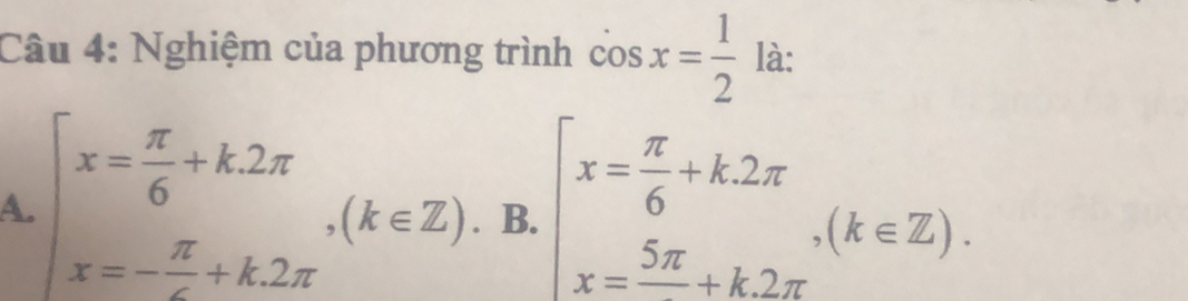 Nghiệm của phương trình cos x= 1/2  là:
A. beginarrayl x= π /6 +k.2π  x=- π /6 +k.2π endarray.  ,(k∈ Z). B. beginarrayl x= π /6 +k.2π  x=frac 5π +k.2π endarray.  ,(k∈ Z).