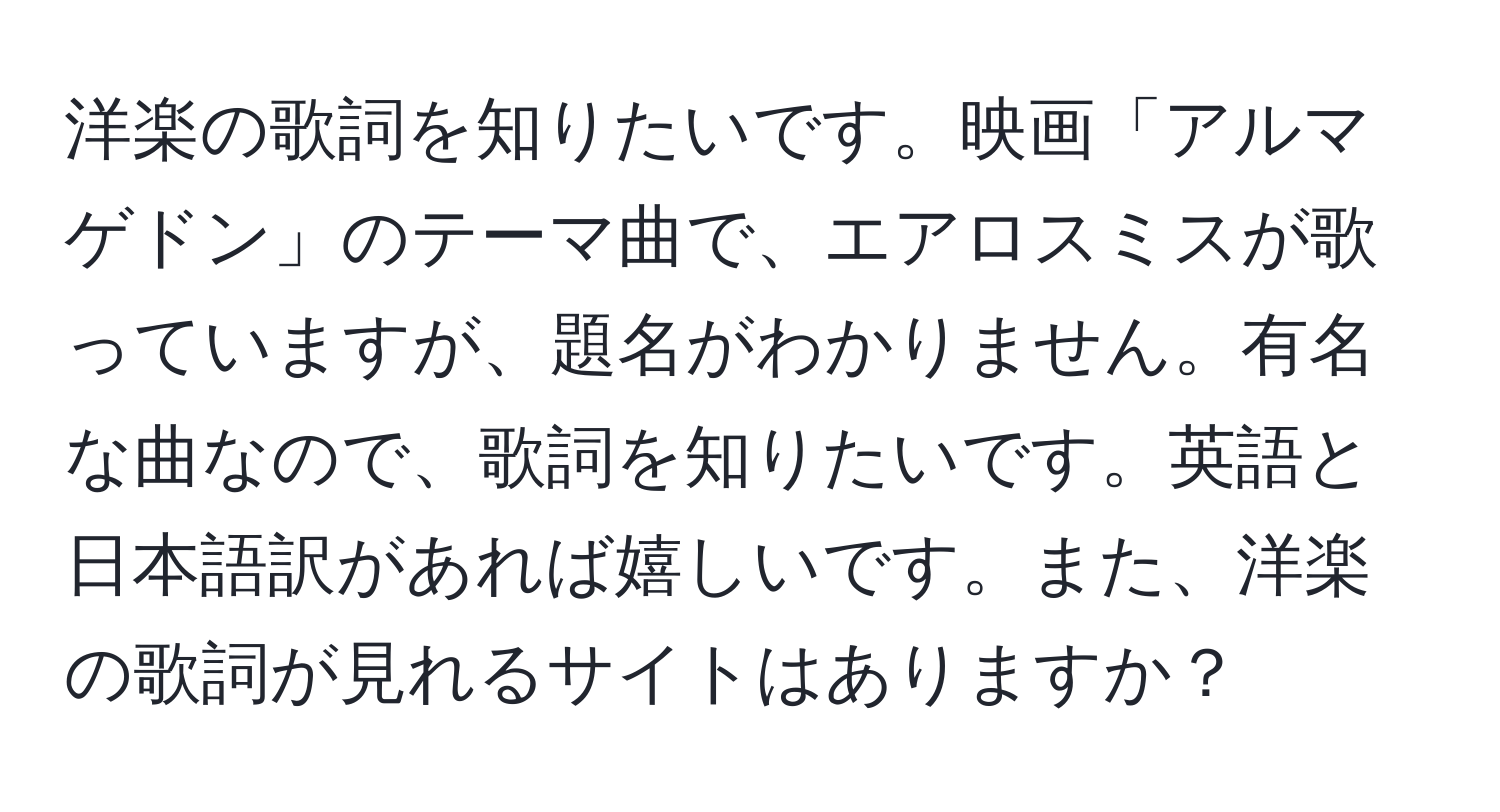 洋楽の歌詞を知りたいです。映画「アルマゲドン」のテーマ曲で、エアロスミスが歌っていますが、題名がわかりません。有名な曲なので、歌詞を知りたいです。英語と日本語訳があれば嬉しいです。また、洋楽の歌詞が見れるサイトはありますか？