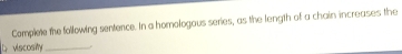 Complete the following sentence. In a homologous series, as the length of a chain increases the 
L viscosity_