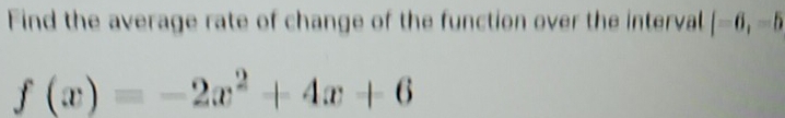 Find the average rate of change of the function over the interval [-6,-5
f(x)=-2x^2+4x+6